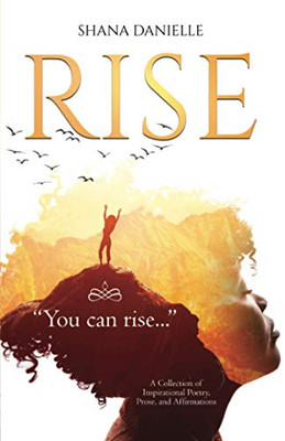 Rise : A Collection of Inspirational Poetry, Prose and Affirmations