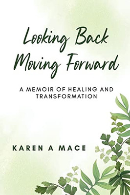 Looking Back Moving Forward : A Memoir of Healing and Transformation
