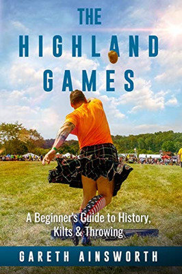 The Highland Games : A Beginner's Guide to History, Kilts & Throwing
