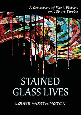 Stained Glass Lives : A Collection of Flash Fiction and Short Stories
