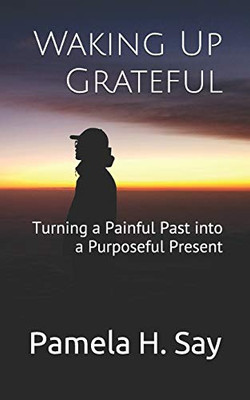 Waking Up Grateful : Turning a Painful Past Into a Purposeful Present