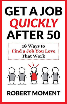 Get a Job Quickly After 50 : 18 Ways to Find a Job You Love That Work