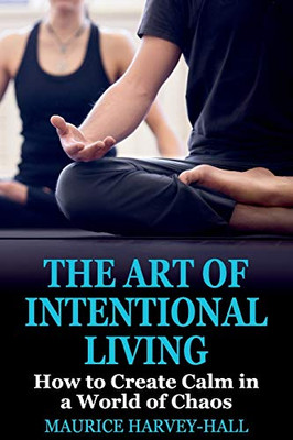 The Art of Intentional Living : How to Create Calm in a World of Chaos