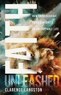 Faith Unleashed : How Unquenchable Faith Can Ignite an Unstoppable Life