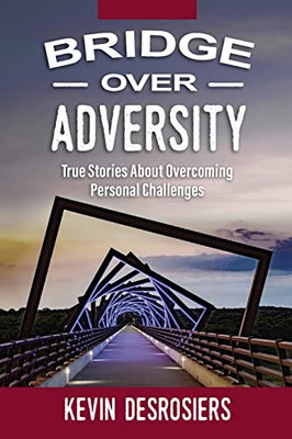 Bridge Over Adversity: True Stories About Overcoming Personal Challenges