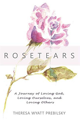 Rosetears : A Journey of Loving God, Loving Ourselves, and Loving Others