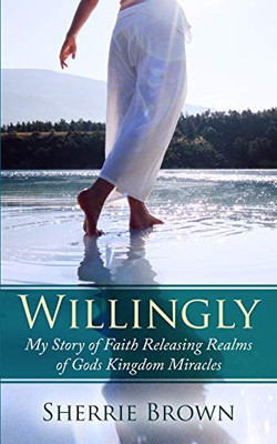 Willingly : My Story of Faith Releasing a Realm of Gods Kingdom Miracles
