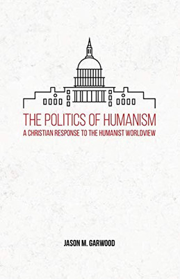The Politics of Humanism : A Christian Response to the Humanist Worldview