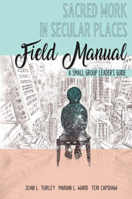 Sacred Work in Secular Places Field Manual : A Small Group Leader's Guide