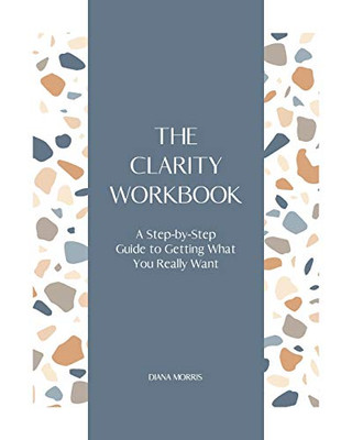 The Clarity Workbook : A Step-By-step Guide to Getting What You Really Want