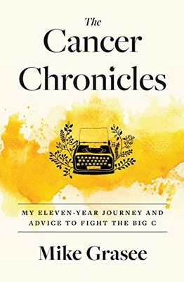The Cancer Chronicles : My Eleven-year Journey and Advice to Fight the Big C