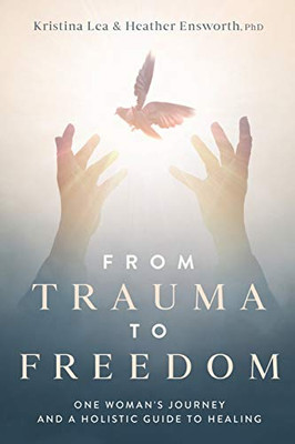 From Trauma to Freedom : One Woman's Journey and a Holistic Guide for Healing