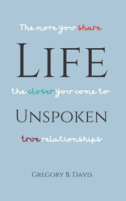 Life Unspoken : The More You Share, the Closer You Come to True Relationships