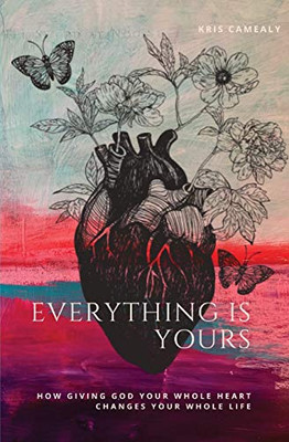 Everything Is Yours : How Giving God Your Whole Heart Changes Your Whole Life