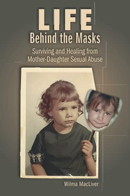 Life Behind the Masks : Surviving and Healing from Mother-Daughter Sexual Abuse