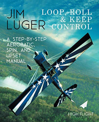 Loop, Roll, and Keep Control : A Step-By-Step Aerobatic, Spin, and Upset Manual