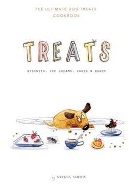 Treats. Biscuits, Ice-creams, Cakes and Bakes: The Ultimate Dog Treats Cookbook