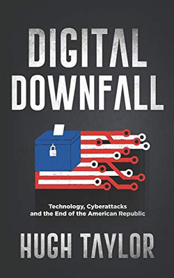 Digital Downfall : Technology, Cyberattacks and the End of the American Republic