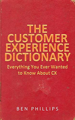 The Customer Experience Dictionary : Everything You Ever Wanted To Know About CX