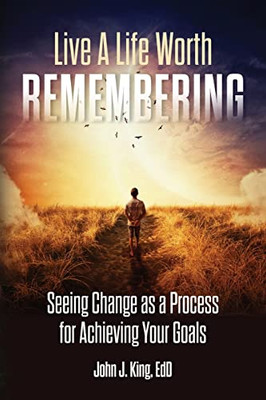 Live a Life Worth Remembering: Seeing Change as a Process for Achieving Your Goals