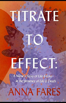 Titrate to Effect : A Nurse's Story of Life & Love in the Presence of Life & Death