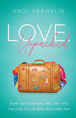 Love, Unpacked : Dump Out Your Bag and Step Into the Love You've Been Searching for