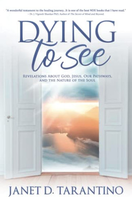 Dying to See: Revelations About God, Jesus, Our Pathways, and The Nature of the Soul