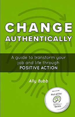 Change Authentically : A Guide to Transform Your Job and Life Through Positive Action