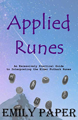 Applied Runes : An Excessively Practical Guide to Interpreting the Elder Futhark Runes
