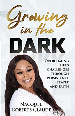 Growing In The Dark : Overcoming Life's Challenges Through Persistence Prayer and Faith
