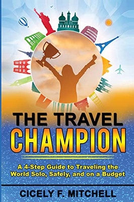 The Travel Champion: A 4-Step Guide to Traveling the World Solo, Safely, and on a Budget