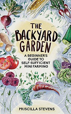 The Backyard Garden : A Beginner's Guide to Self-Sufficient Mini Farming - 9781777398101