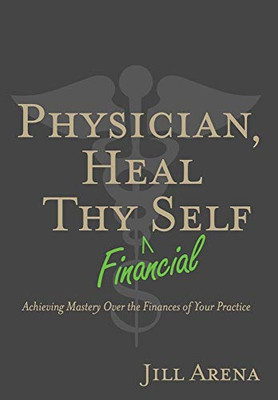 Physician, Heal Thy Financial Self : Achieving Mastery Over the Finances of Your Practice