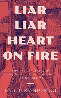 Liar Liar Heart on Fire : How I Fell in Love with My Husband Through the Lies He Told Me.