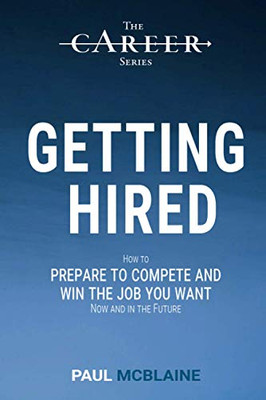 Getting Hired : How to Prepare to Compete and Win the Job You Want, Now and in the Future