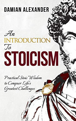 An Introduction to Stoicism : Practical Stoic Wisdom to Conquer Life's Greatest Challenges