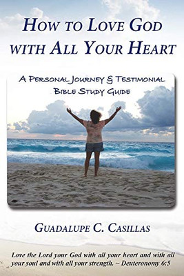 How to Love God with All Your Heart : A Personal Journey and Testimonial Bible Study Guide