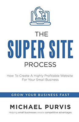 The Super Site Process : How To Create A Highly Profitable Website For Your Small Business