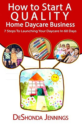 How to Start A Quality Home Daycare Business : 7 Steps to Launching Your Daycare in 60 Days