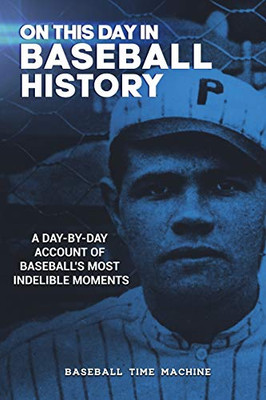 On This Day in Baseball History : A Day-by-Day Account of Baseball's Most Indelible Moments