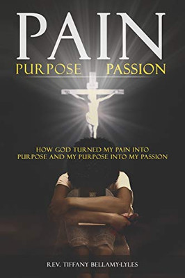 Pain, Purpose, Passion : How God Turned My Pain Into Purpose and My Purpose Into My Passion