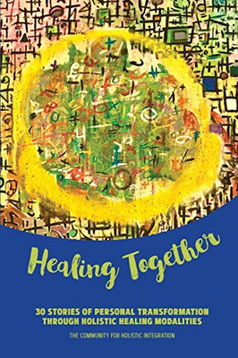 Healing Together : 30 Stories of Personal Transformation Through Holistic Healing Modalities