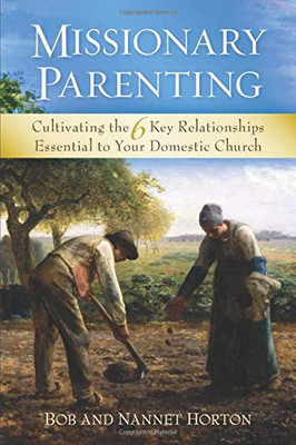 Missionary Parenting : Cultivating the 6 Key Relationships Essential to Your Domestic Church