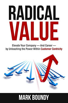 Radical Value : How to Take Your Company to the Next Level Through Radical Customer Centricity