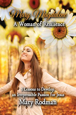 Mary Magdalene a Woman of Resilience : 5 Lessons to Develop an Irrepressible Passion for Jesus