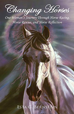 Changing Horses : One Woman's Journey Through Horse Racing, Horse Rescue, and Horse Reflection