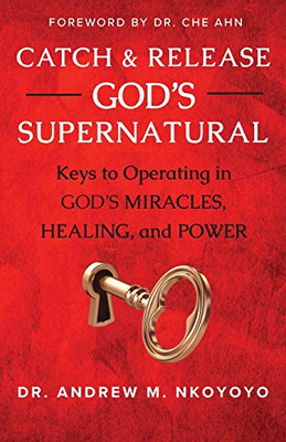 Catch and Release God's Supernatural : Keys to Operating in God's Miracles, Healing, and Power
