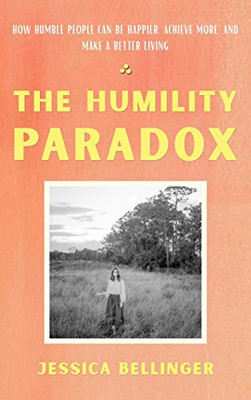 The Humility Paradox : How Humble People Can Be Happier, Achieve More, and Make a Better Living