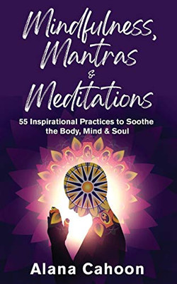 Mindfulness, Mantras & Meditations : 55 Inspirational Practices to Soothe the Mind, Body & Soul