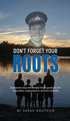 Don't Forget Your ROOTS: A Personal Story and Mental Health Guide for First Responders, Organizations, and Their Families.